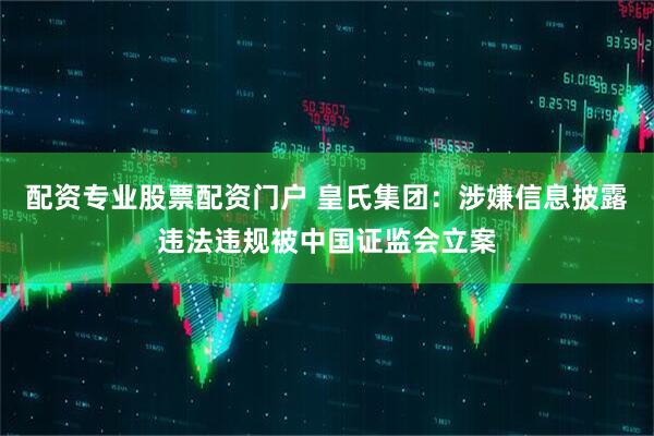 配资专业股票配资门户 皇氏集团：涉嫌信息披露违法违规被中国证监会立案