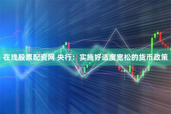 在线股票配资网 央行：实施好适度宽松的货币政策