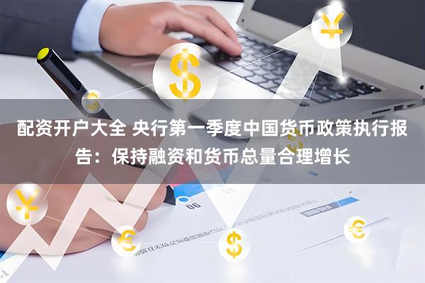 配资开户大全 央行第一季度中国货币政策执行报告：保持融资和货币总量合理增长