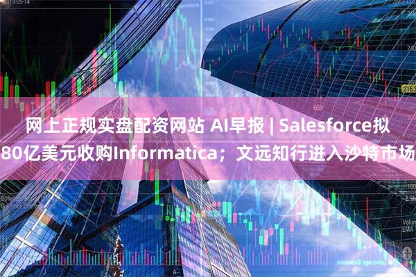 网上正规实盘配资网站 AI早报 | Salesforce拟80亿美元收购Informatica；文远知行进入沙特市场
