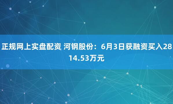 正规网上实盘配资 河钢股份：6月3日获融资买入2814.53万元