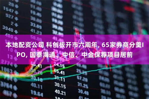 本地配资公司 科创板开市六周年, 65家券商分羹IPO, 国泰海通、中信、中金保荐项目居前