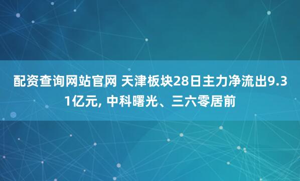 配资查询网站官网 天津板块28日主力净流出9.31亿元, 中科曙光、三六零居前