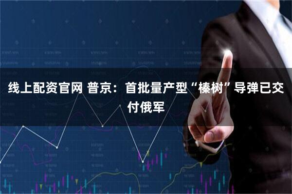 线上配资官网 普京：首批量产型“榛树”导弹已交付俄军