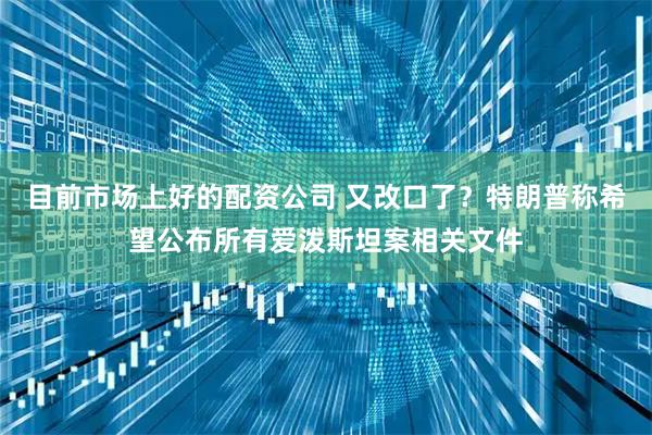 目前市场上好的配资公司 又改口了？特朗普称希望公布所有爱泼斯坦案相关文件