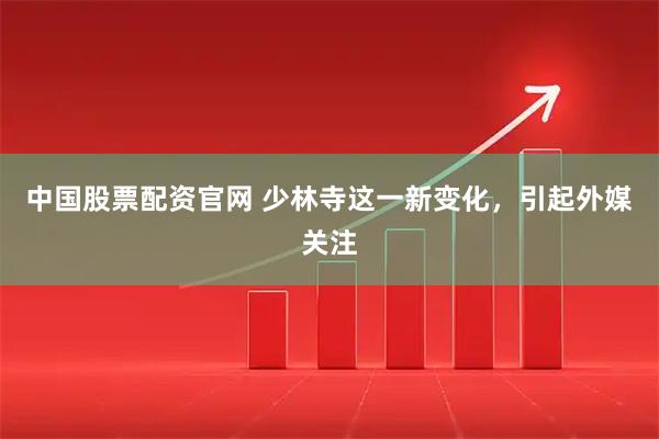 中国股票配资官网 少林寺这一新变化，引起外媒关注