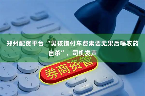 郑州配资平台 “男孩错付车费索要无果后喝农药自杀”，司机发声