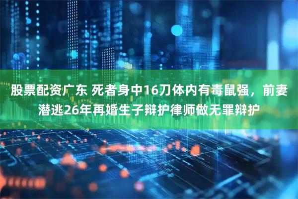 股票配资广东 死者身中16刀体内有毒鼠强，前妻潜逃26年再婚生子辩护律师做无罪辩护