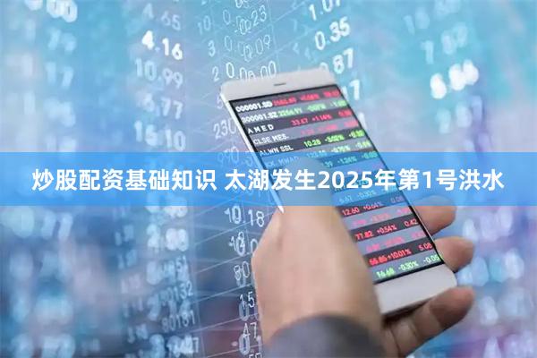 炒股配资基础知识 太湖发生2025年第1号洪水