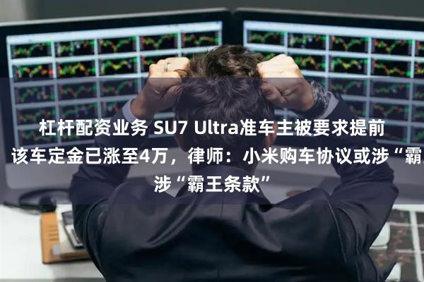 杠杆配资业务 SU7 Ultra准车主被要求提前付尾款，该车定金已涨至4万，律师：小米购车协议或涉“霸王条款”