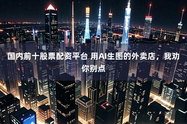 国内前十股票配资平台 用AI生图的外卖店，我劝你别点
