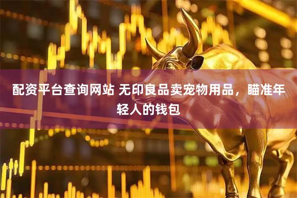 配资平台查询网站 无印良品卖宠物用品，瞄准年轻人的钱包