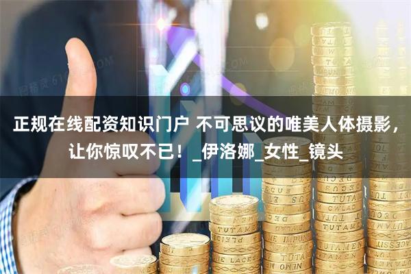 正规在线配资知识门户 不可思议的唯美人体摄影，让你惊叹不已！_伊洛娜_女性_镜头