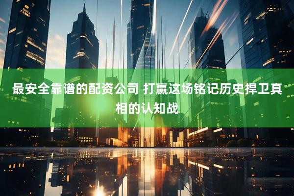 最安全靠谱的配资公司 打赢这场铭记历史捍卫真相的认知战