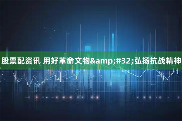 股票配资讯 用好革命文物 弘扬抗战精神