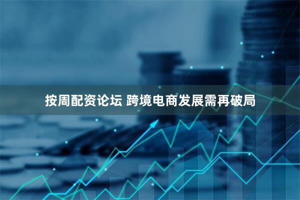 按周配资论坛 跨境电商发展需再破局