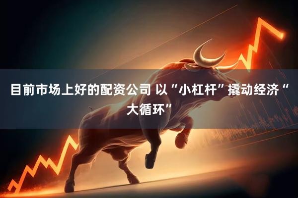 目前市场上好的配资公司 以“小杠杆”撬动经济“大循环”