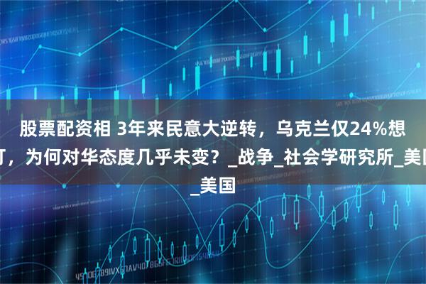 股票配资相 3年来民意大逆转，乌克兰仅24%想打，为何对华态度几乎未变？_战争_社会学研究所_美国