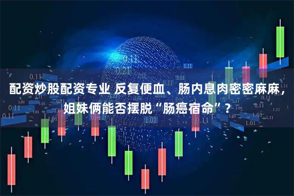 配资炒股配资专业 反复便血、肠内息肉密密麻麻，姐妹俩能否摆脱“肠癌宿命”？