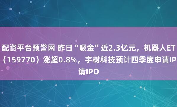 配资平台预警网 昨日“吸金”近2.3亿元，机器人ETF（159770）涨超0.8%，宇树科技预计四季度申请IPO