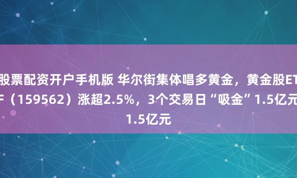 股票配资开户手机版 华尔街集体唱多黄金，黄金股ETF（159562）涨超2.5%，3个交易日“吸金”1.5亿元