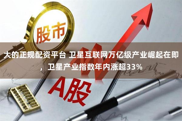 大的正规配资平台 卫星互联网万亿级产业崛起在即，卫星产业指数年内涨超33%