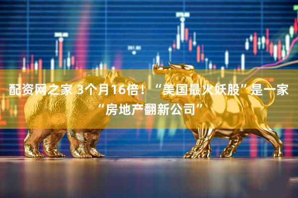 配资网之家 3个月16倍！“美国最火妖股”是一家“房地产翻新公司”