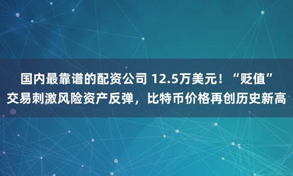 国内最靠谱的配资公司 12.5万美元！“贬值”交易刺激风险资产反弹，比特币价格再创历史新高