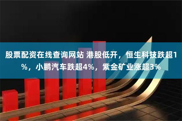 股票配资在线查询网站 港股低开，恒生科技跌超1%，小鹏汽车跌超4%，紫金矿业涨超3%