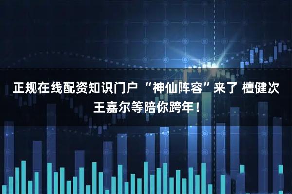 正规在线配资知识门户 “神仙阵容”来了 檀健次王嘉尔等陪你跨年！