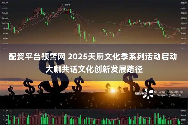 配资平台预警网 2025天府文化季系列活动启动 大咖共话文化创新发展路径