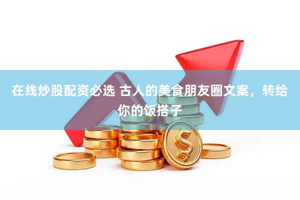 在线炒股配资必选 古人的美食朋友圈文案，转给你的饭搭子