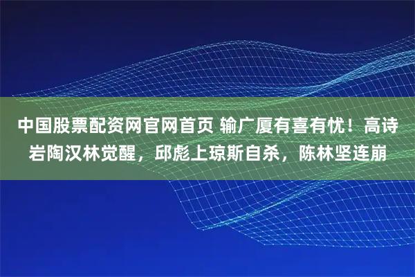 中国股票配资网官网首页 输广厦有喜有忧！高诗岩陶汉林觉醒，邱彪上琼斯自杀，陈林坚连崩